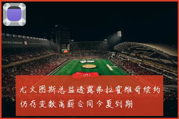 尤文图斯总监透露弗拉霍维奇续约仍存变数高薪合同今夏到期