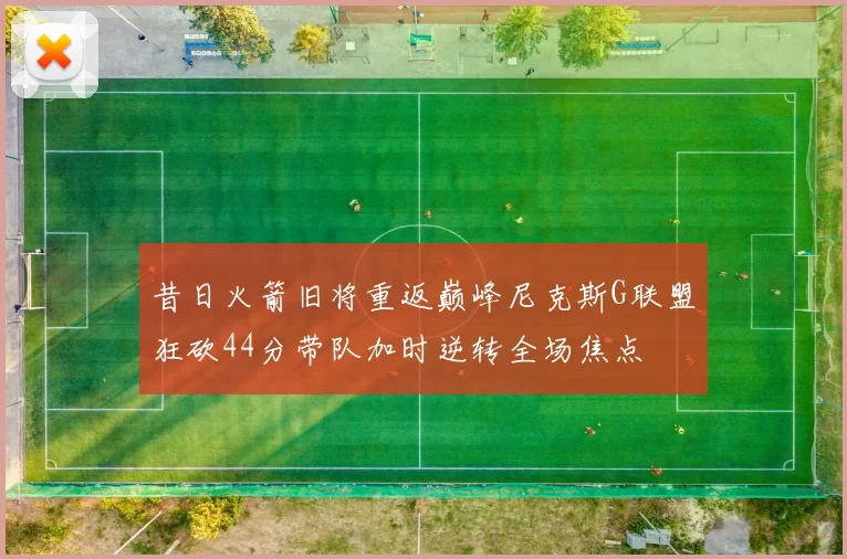 昔日火箭旧将重返巅峰尼克斯G联盟狂砍44分带队加时逆转全场焦点