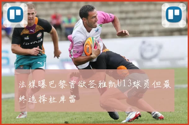 法媒曝巴黎曾欲签雅凯U13球员但最终选择杜库雷