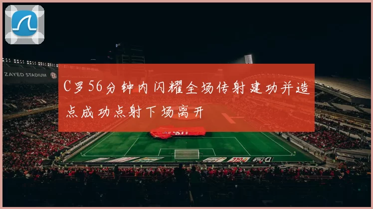 C罗56分钟内闪耀全场传射建功并造点成功点射下场离开
