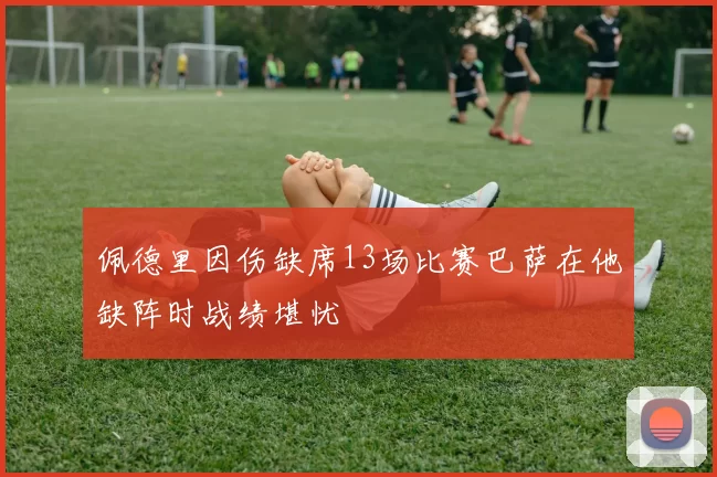 佩德里因伤缺席13场比赛巴萨在他缺阵时战绩堪忧