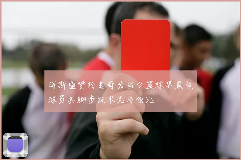 海斯盛赞约基奇为当今篮球界最佳球员其脚步技术无与伦比