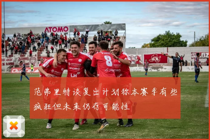 范弗里特谈复出计划称本赛季有些疯狂但未来仍存可能性