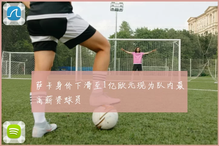 萨卡身价下滑至1亿欧元现为队内最高薪资球员
