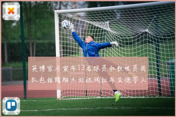 英博官方宣布13名球员和教练员离队包括隋维杰刘祝润拉布亚德等人