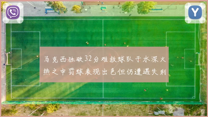 马克西独砍32分难救球队于水深火热之中罚球表现出色但仍遭遇失利