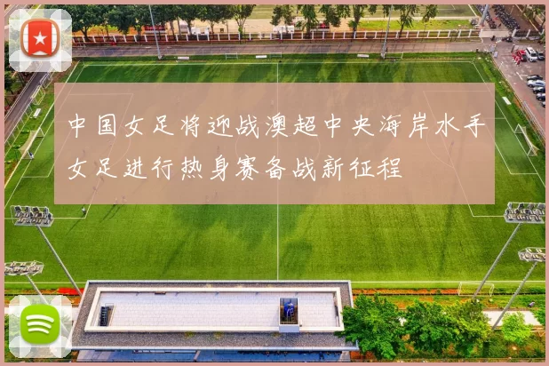 中国女足将迎战澳超中央海岸水手女足进行热身赛备战新征程