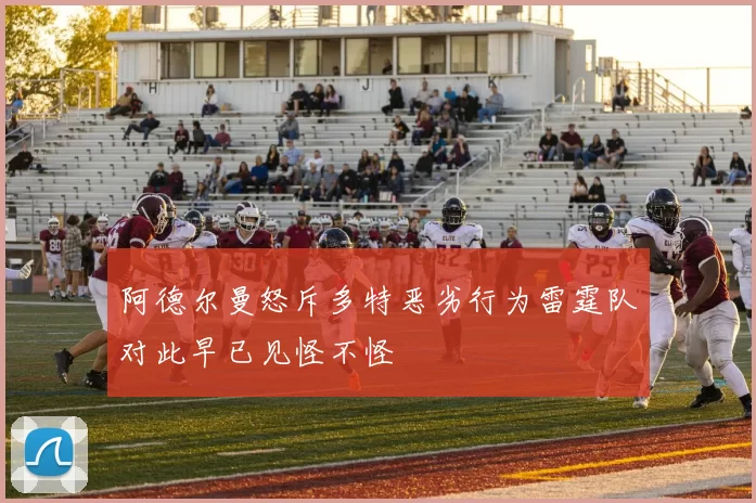 阿德尔曼怒斥多特恶劣行为雷霆队对此早已见怪不怪