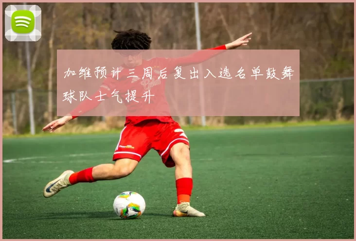 加维预计三周后复出入选名单鼓舞球队士气提升