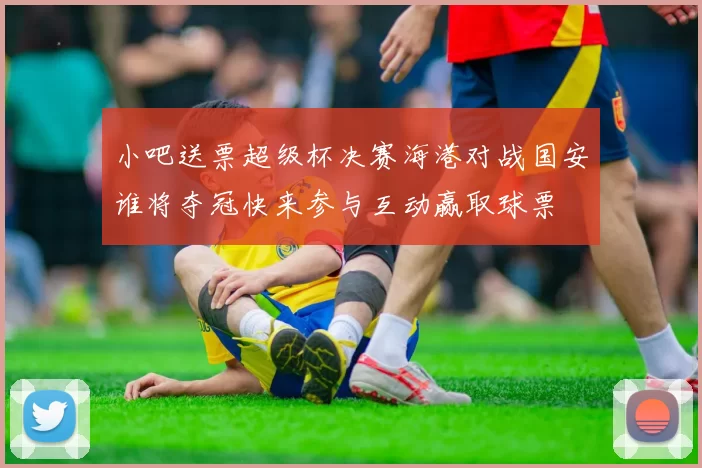 小吧送票超级杯决赛海港对战国安谁将夺冠快来参与互动赢取球票