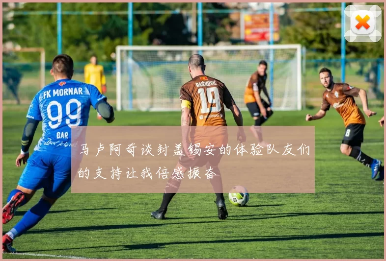 马卢阿奇谈封盖锡安的体验队友们的支持让我倍感振奋