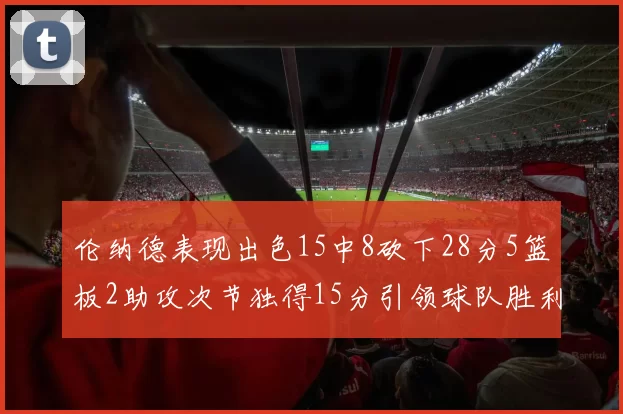 伦纳德表现出色15中8砍下28分5篮板2助攻次节独得15分引领球队胜利