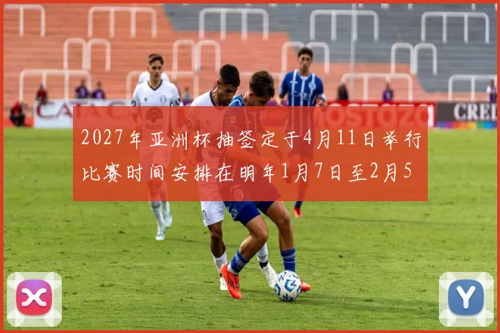 2027年亚洲杯抽签定于4月11日举行比赛时间安排在明年1月7日至2月5日
