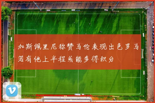 加斯佩里尼称赞马伦表现出色罗马若有他上半程或能多得积分