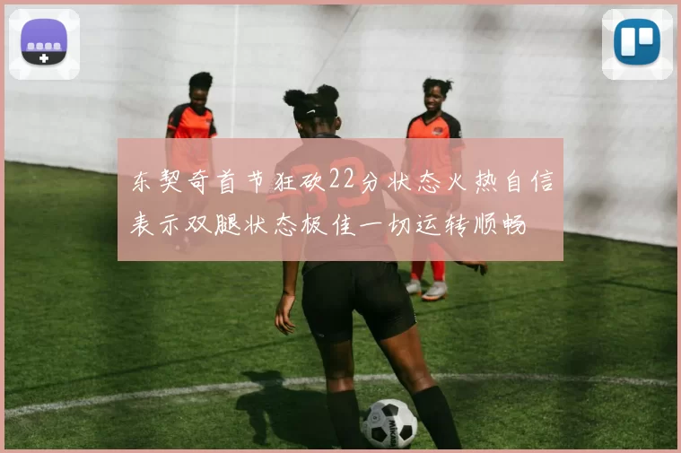 东契奇首节狂砍22分状态火热自信表示双腿状态极佳一切运转顺畅