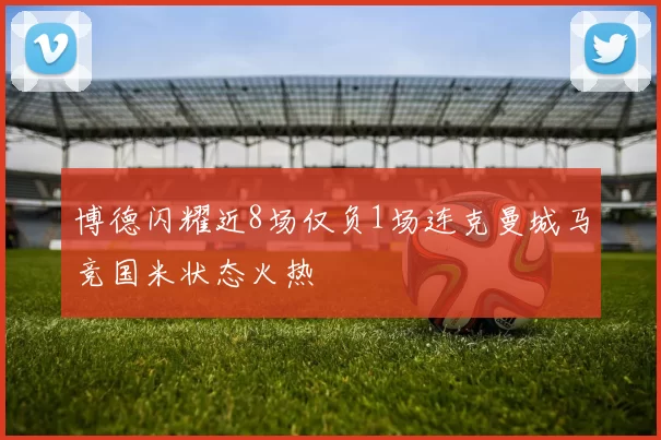 博德闪耀近8场仅负1场连克曼城马竞国米状态火热