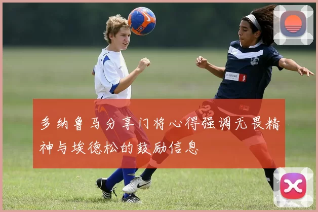 多纳鲁马分享门将心得强调无畏精神与埃德松的鼓励信息