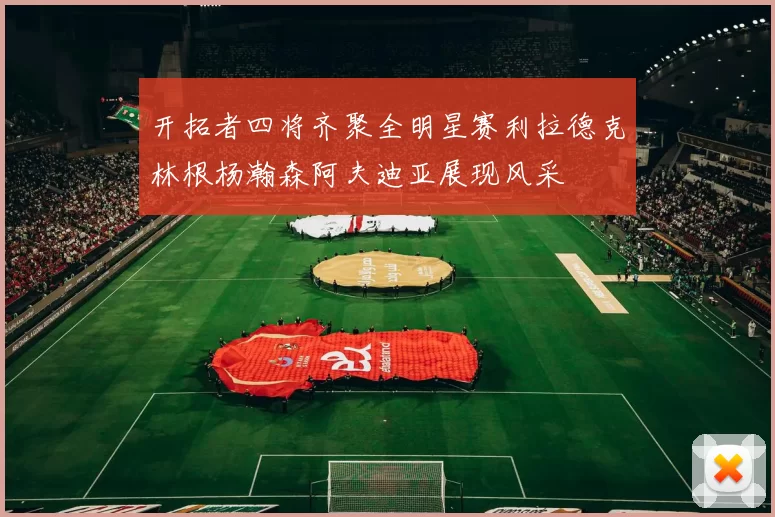 开拓者四将齐聚全明星赛利拉德克林根杨瀚森阿夫迪亚展现风采