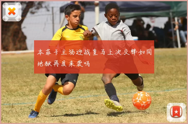 本菲卡主场迎战皇马上次交锋如同地狱再度来袭吗