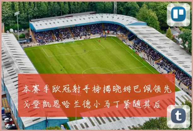 本赛季欧冠射手榜揭晓姆巴佩领先戈登凯恩哈兰德小马丁紧随其后