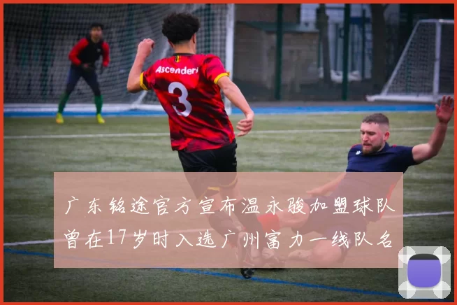 广东铭途官方宣布温永骏加盟球队曾在17岁时入选广州富力一线队名单