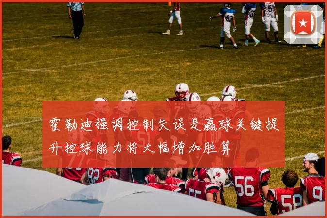 霍勒迪强调控制失误是赢球关键提升控球能力将大幅增加胜算